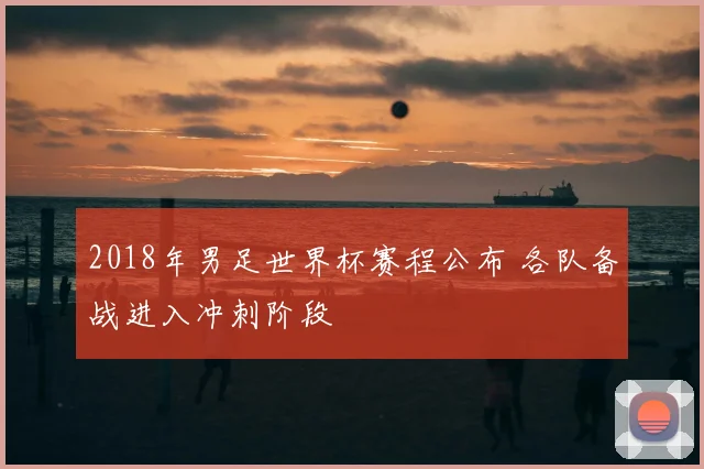 2018年男足世界杯赛程公布 各队备战进入冲刺阶段