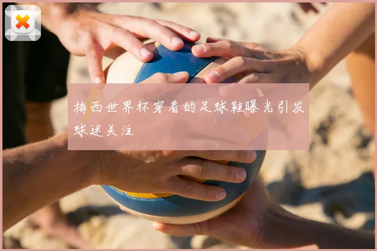 梅西世界杯穿着的足球鞋曝光引发球迷关注