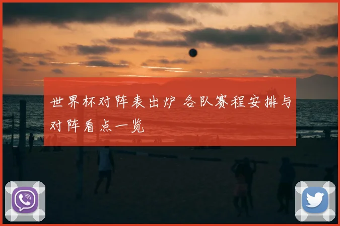 世界杯对阵表出炉 各队赛程安排与对阵看点一览