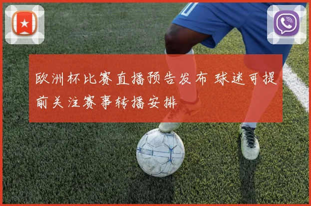 欧洲杯比赛直播预告发布 球迷可提前关注赛事转播安排