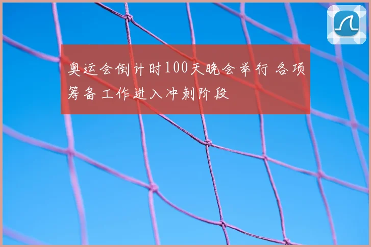 奥运会倒计时100天晚会举行 各项筹备工作进入冲刺阶段