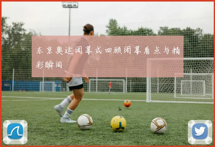 东京奥运闭幕式回顾闭幕看点与精彩瞬间