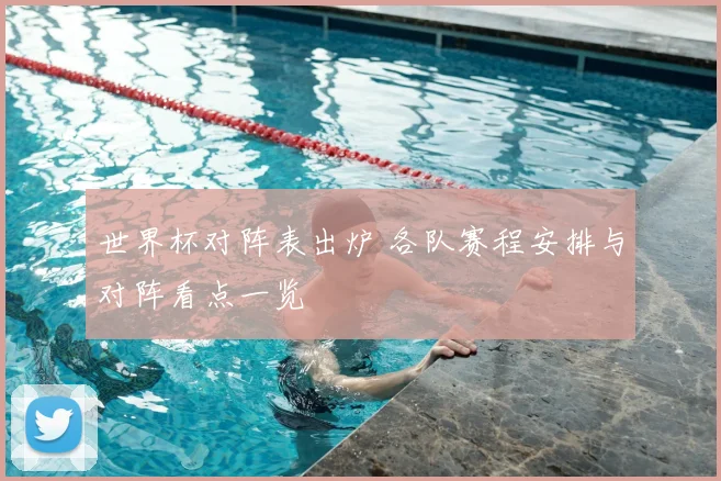世界杯对阵表出炉 各队赛程安排与对阵看点一览
