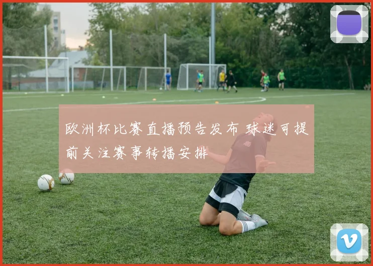 欧洲杯比赛直播预告发布 球迷可提前关注赛事转播安排